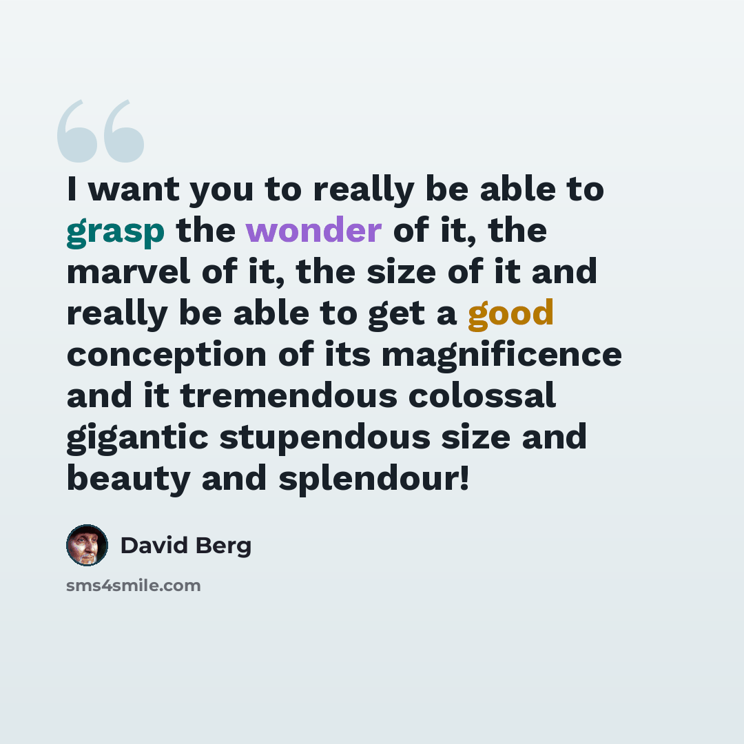 “I want you to really be able to grasp the wonder of it, the marvel of it, the size of it and really be able to get a good conception of its magnificence and it tremendous colossal gigantic stupendous size and beauty and splendour!” quote by David Berg