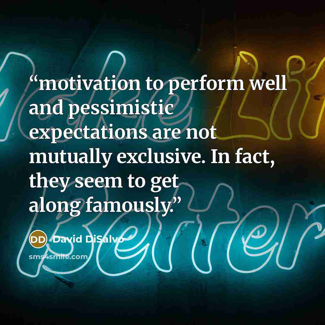 “motivation to perform well and pessimistic expectations are not mutually exclusive. In fact, they seem to get along famously.” quote by David DiSalvo