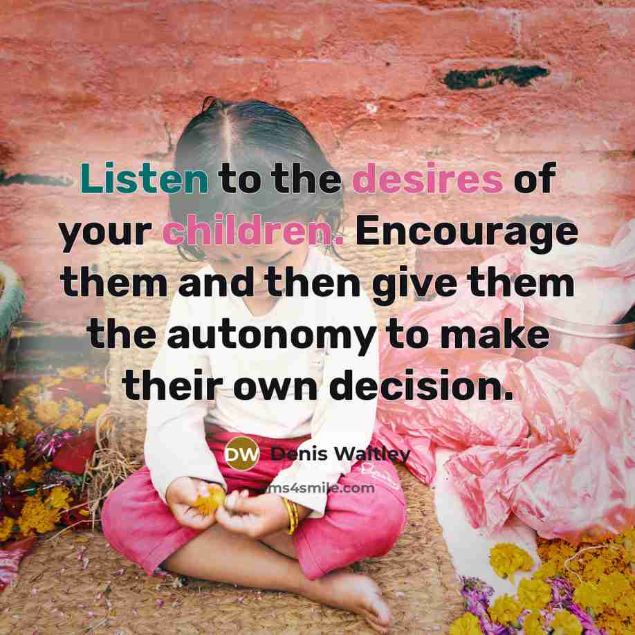 “Listen to the desires of your children. Encourage them and then give them the autonomy to make their own decision.” quote by Denis Waitley