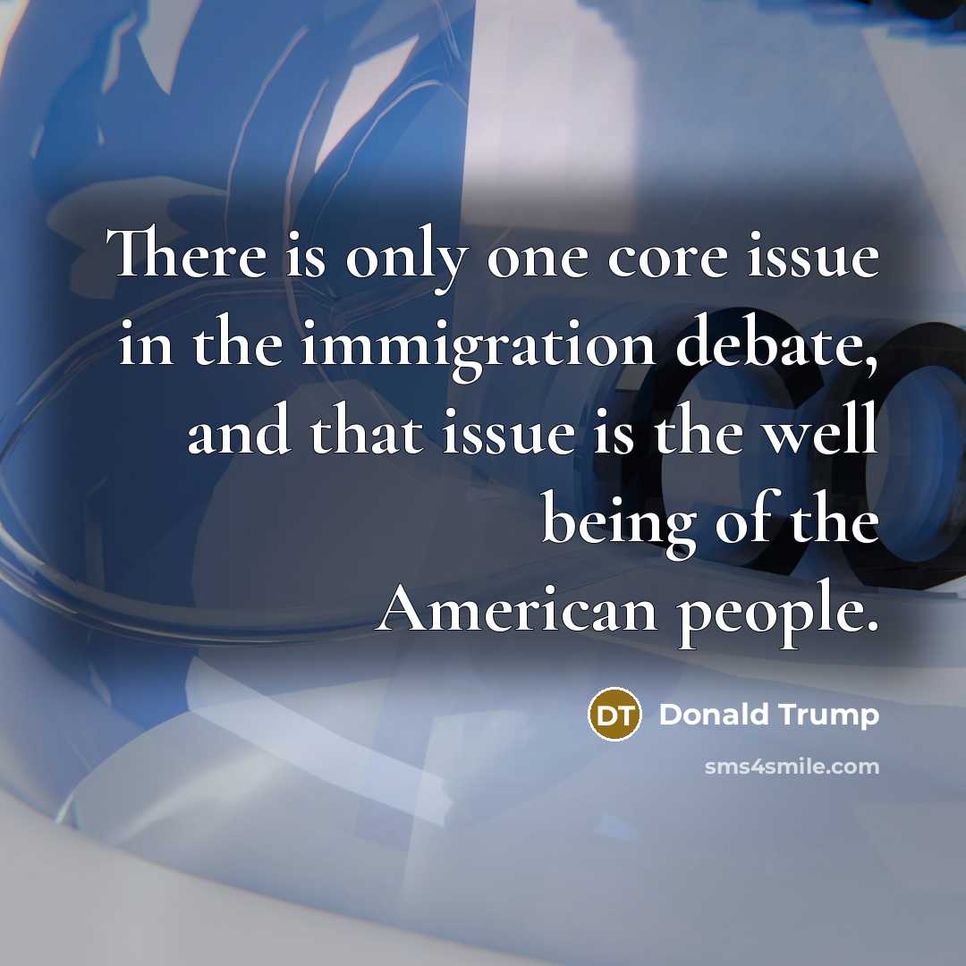 “There is only one core issue in the immigration debate, and that issue is the well being of the American people.” quote by Donald Trump