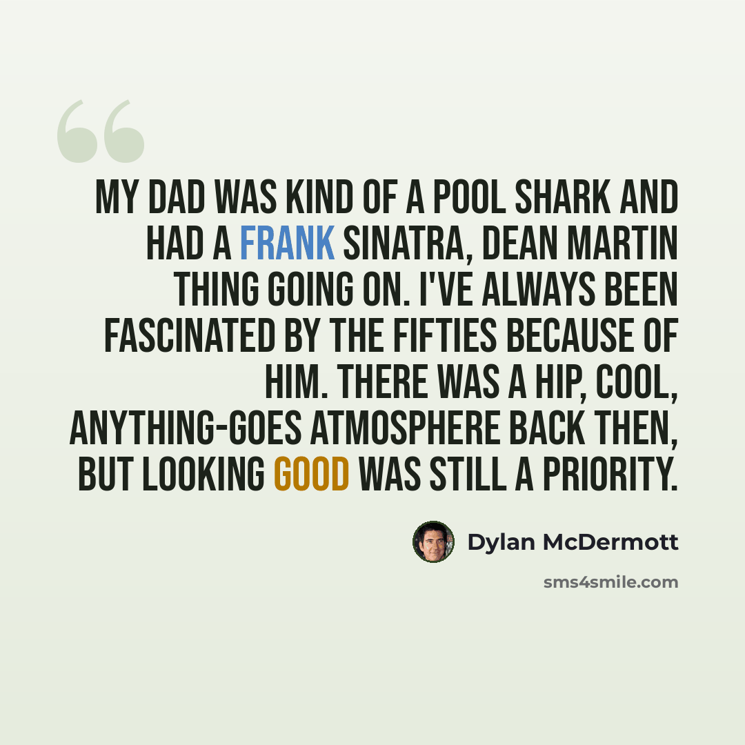 “My dad was kind of a pool shark and had a Frank Sinatra, Dean Martin thing going on. I've always been fascinated by the fifties because of him. There was a hip, cool, anything-goes atmosphere back then, but looking good was still a priority.” quote by Dylan McDermott