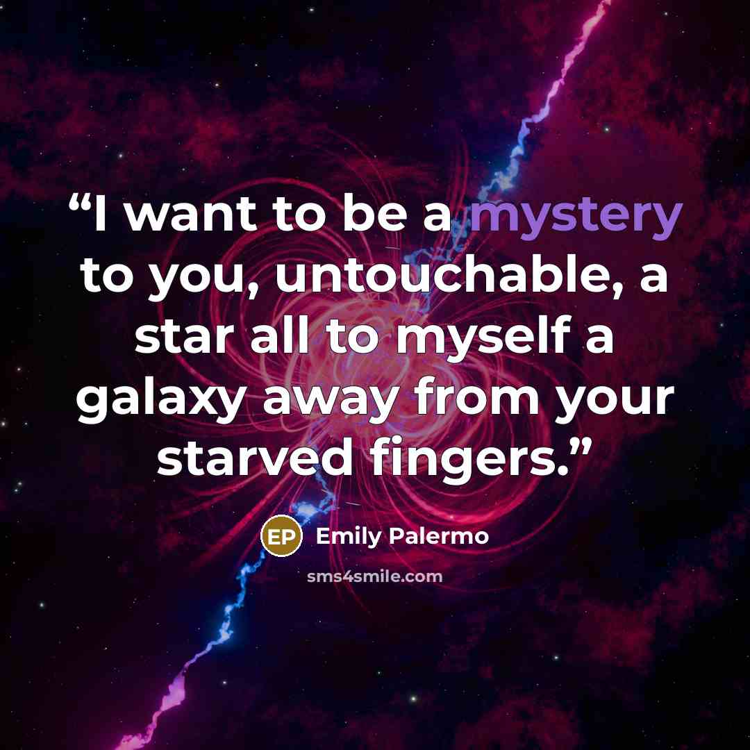 “I want to be a mystery to you, untouchable, a star all to myself a galaxy away from your starved fingers.” quote by Emily Palermo