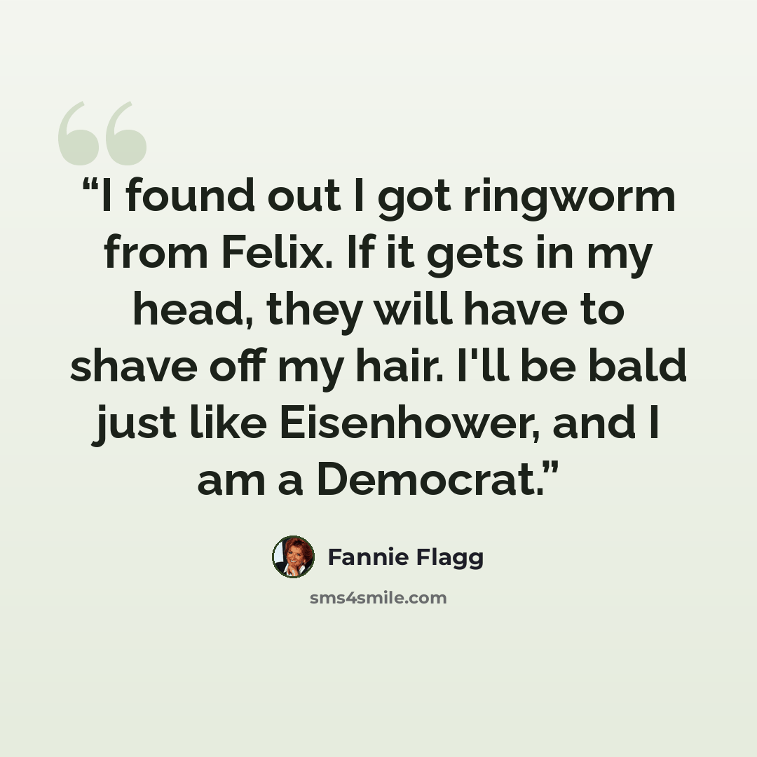 “I found out I got ringworm from Felix. If it gets in my head, they will have to shave off my hair. I'll be bald just like Eisenhower, and I am a Democrat.” quote by Fannie Flagg
