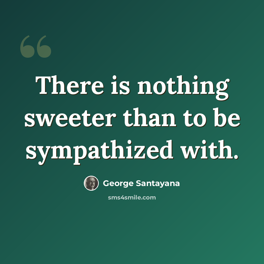 “There is nothing sweeter than to be sympathized with.” quote by George Santayana