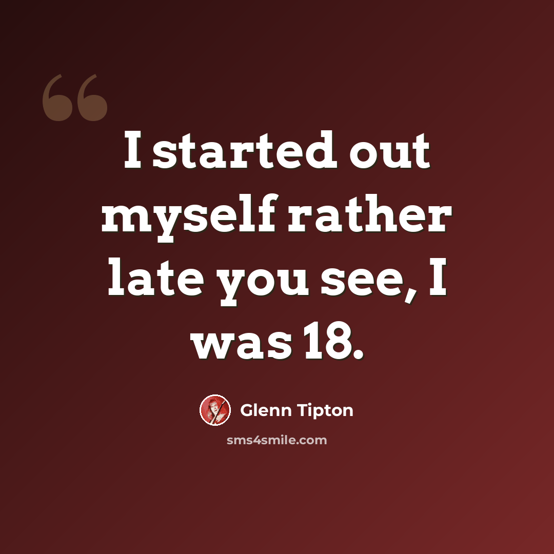 “I started out myself rather late you see, I was 18.” quote by Glenn Tipton