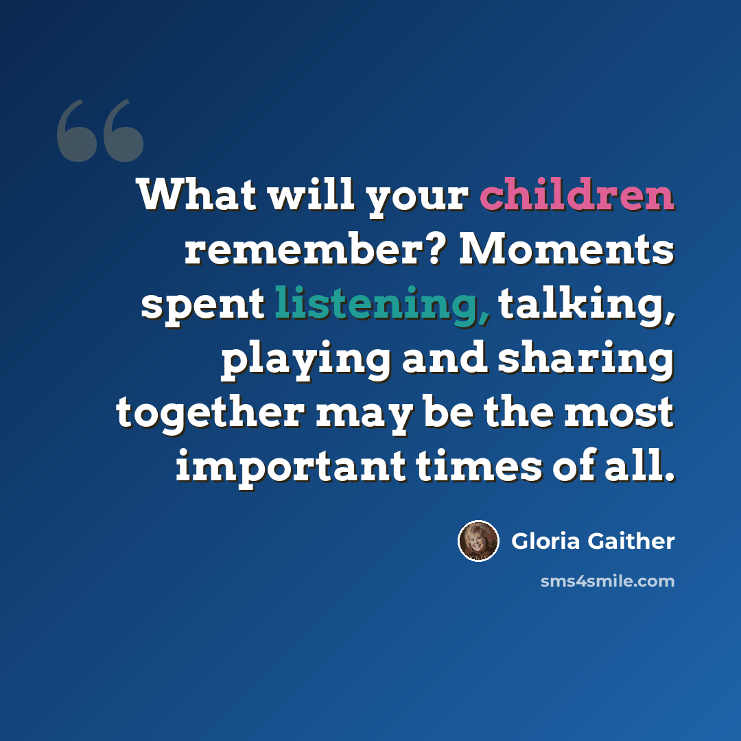 “What will your children remember? Moments spent listening, talking, playing and sharing together may be the most important times of all.” quote by Gloria Gaither