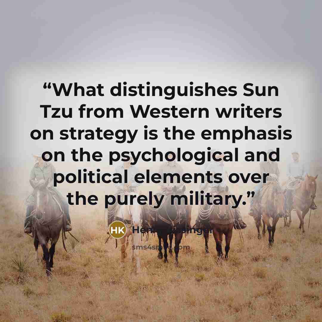 “What distinguishes Sun Tzu from Western writers on strategy is the emphasis on the psychological and political elements over the purely military.” quote by Henry Kissinger