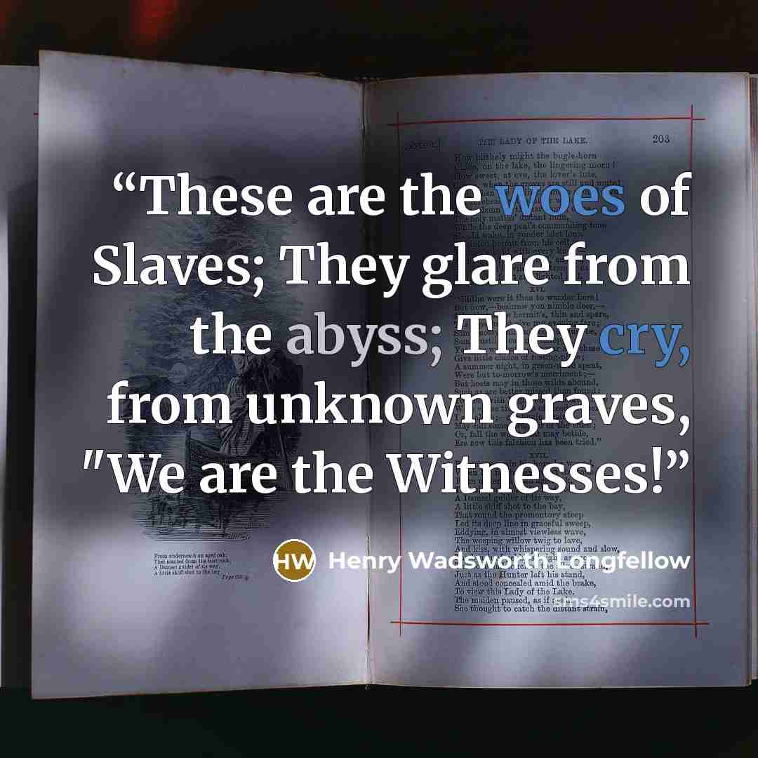“These are the woes of Slaves; They glare from the abyss; They cry, from unknown graves, "We are the Witnesses!” quote by Henry Wadsworth Longfellow