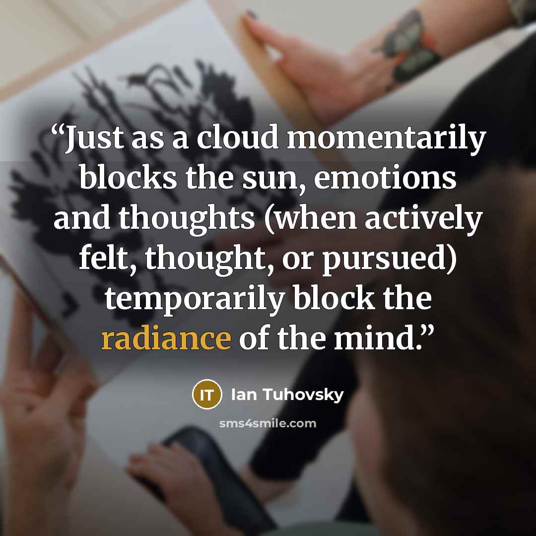“Just as a cloud momentarily blocks the sun, emotions and thoughts (when actively felt, thought, or pursued) temporarily block the radiance of the mind.” quote by Ian Tuhovsky