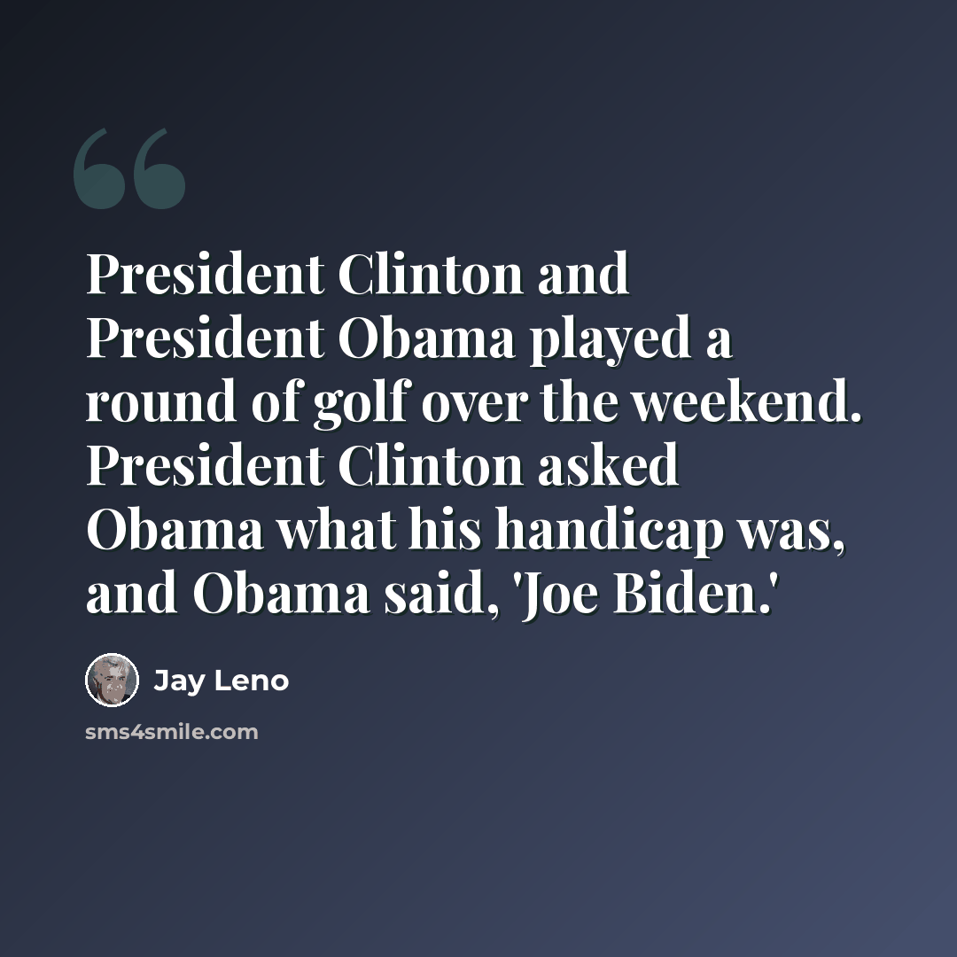 “President Clinton and President Obama played a round of golf over the weekend. President Clinton asked Obama what his handicap was, and Obama said, 'Joe Biden.'” quote by Jay Leno