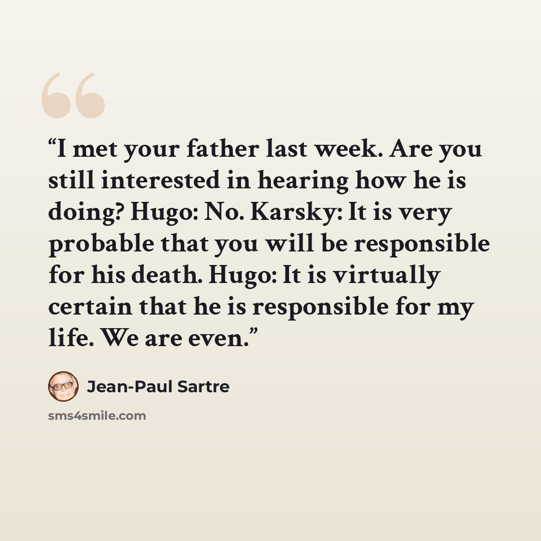 “I met your father last week. Are you still interested in hearing how he is doing? Hugo: No. Karsky: It is very probable that you will be responsible for his death. Hugo: It is virtually certain that he is responsible for my life. We are even.” quote by Jean-Paul Sartre