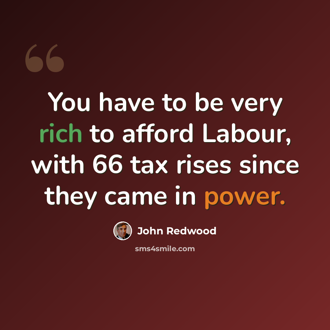 “You have to be very rich to afford Labour, with 66 tax rises since they came in power.” quote by John Redwood
