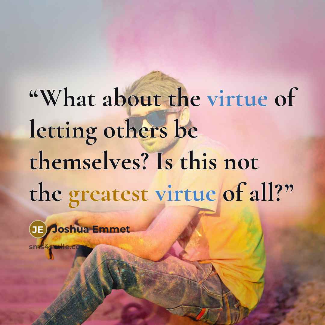 “What about the virtue of letting others be themselves? Is this not the greatest virtue of all?” quote by Joshua Emmet