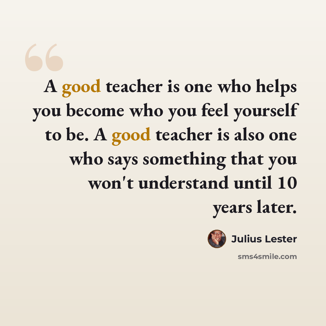 “A good teacher is one who helps you become who you feel yourself to be. A good teacher is also one who says something that you won't understand until 10 years later.” quote by Julius Lester