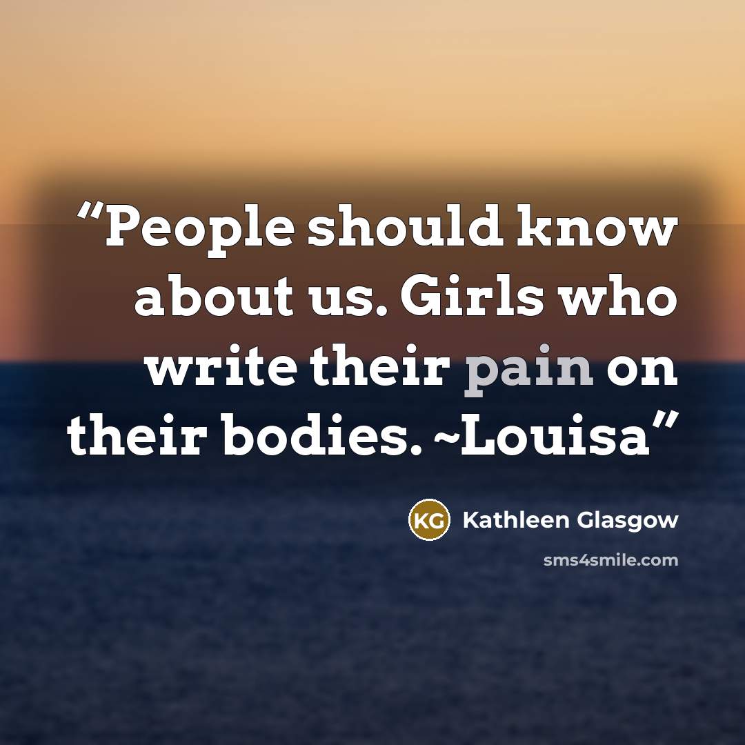 “People should know about us. Girls who write their pain on their bodies. ~Louisa” quote by Kathleen Glasgow
