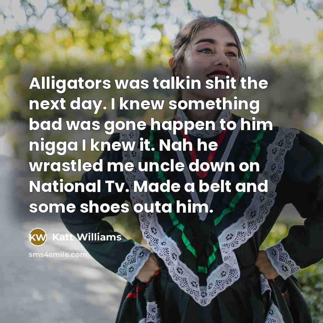 “Alligators was talkin shit the next day. I knew something bad was gone happen to him nigga I knew it. Nah he wrastled me uncle down on National Tv. Made a belt and some shoes outa him.” quote by Katt Williams