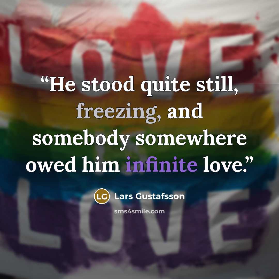 “He stood quite still, freezing, and somebody somewhere owed him infinite love.” quote by Lars Gustafsson