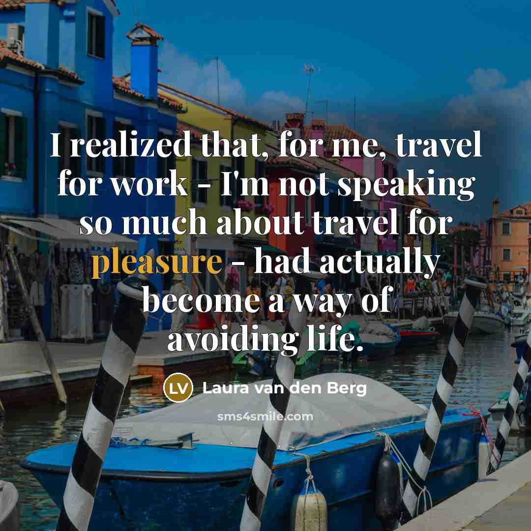 “I realized that, for me, travel for work - I'm not speaking so much about travel for pleasure - had actually become a way of avoiding life.” quote by Laura van den Berg