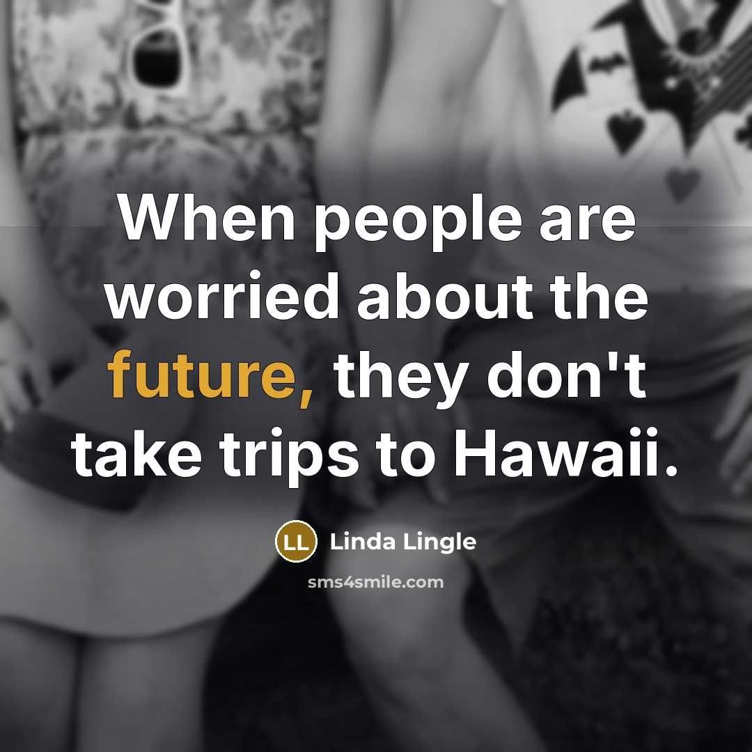 “When people are worried about the future, they don't take trips to Hawaii.” quote by Linda Lingle