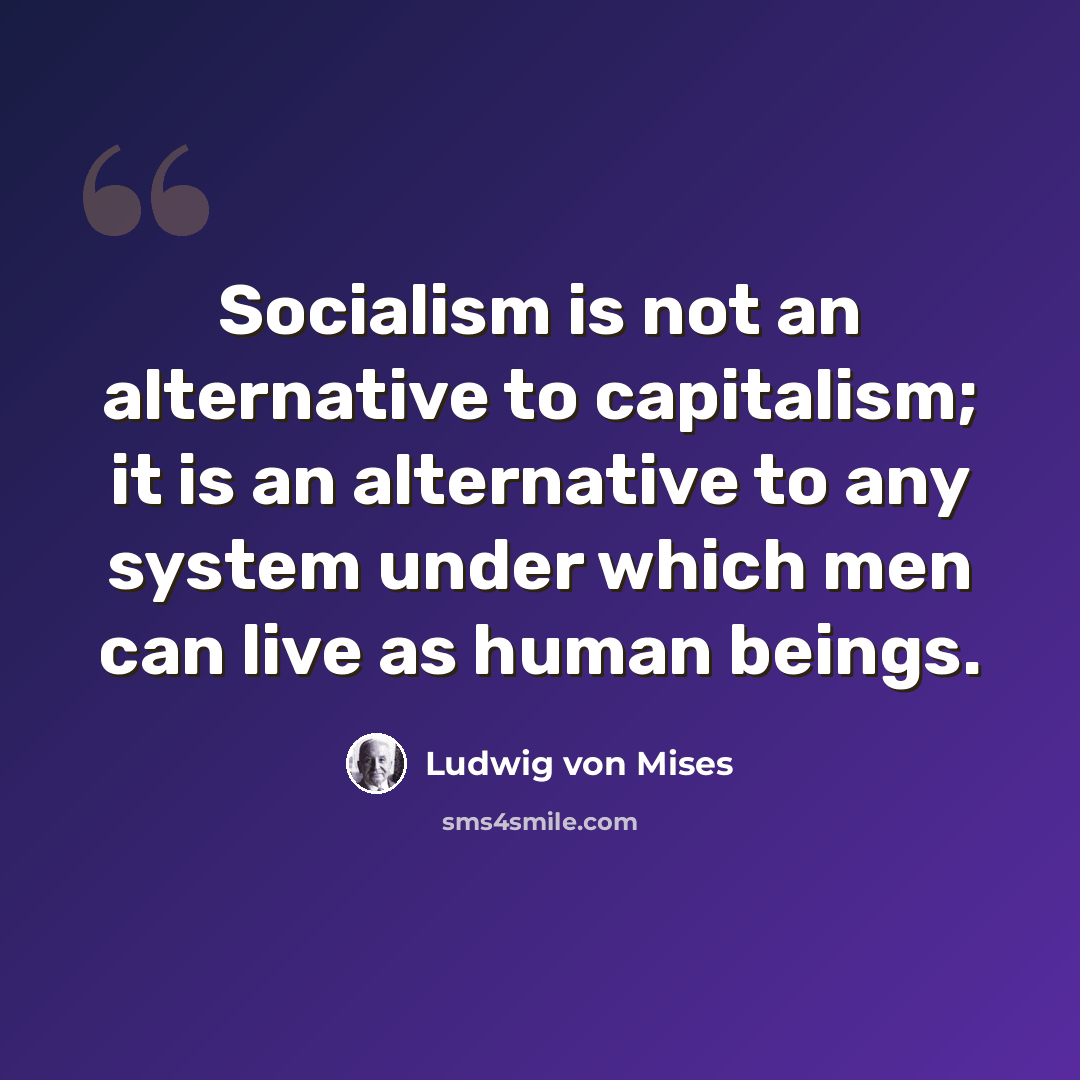 “Socialism is not an alternative to capitalism; it is an alternative to any system under which men can live as human beings.” quote by Ludwig von Mises