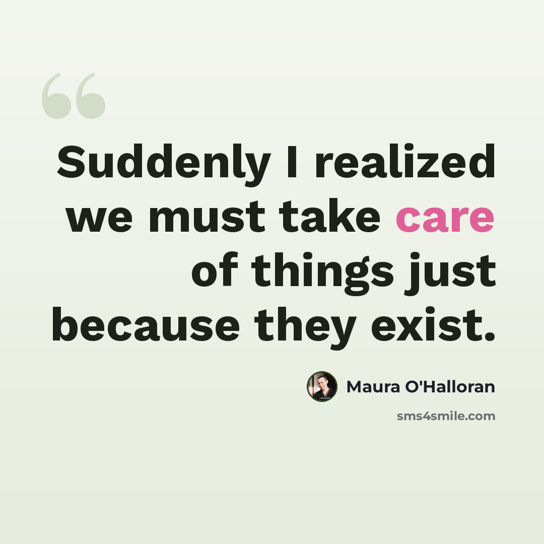 “Suddenly I realized we must take care of things just because they exist.” quote by Maura O'Halloran