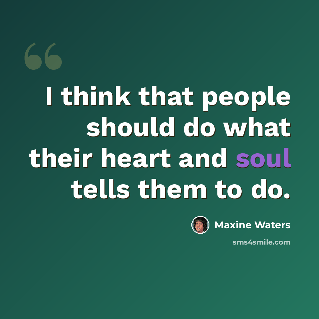 “I think that people should do what their heart and soul tells them to do.” quote by Maxine Waters