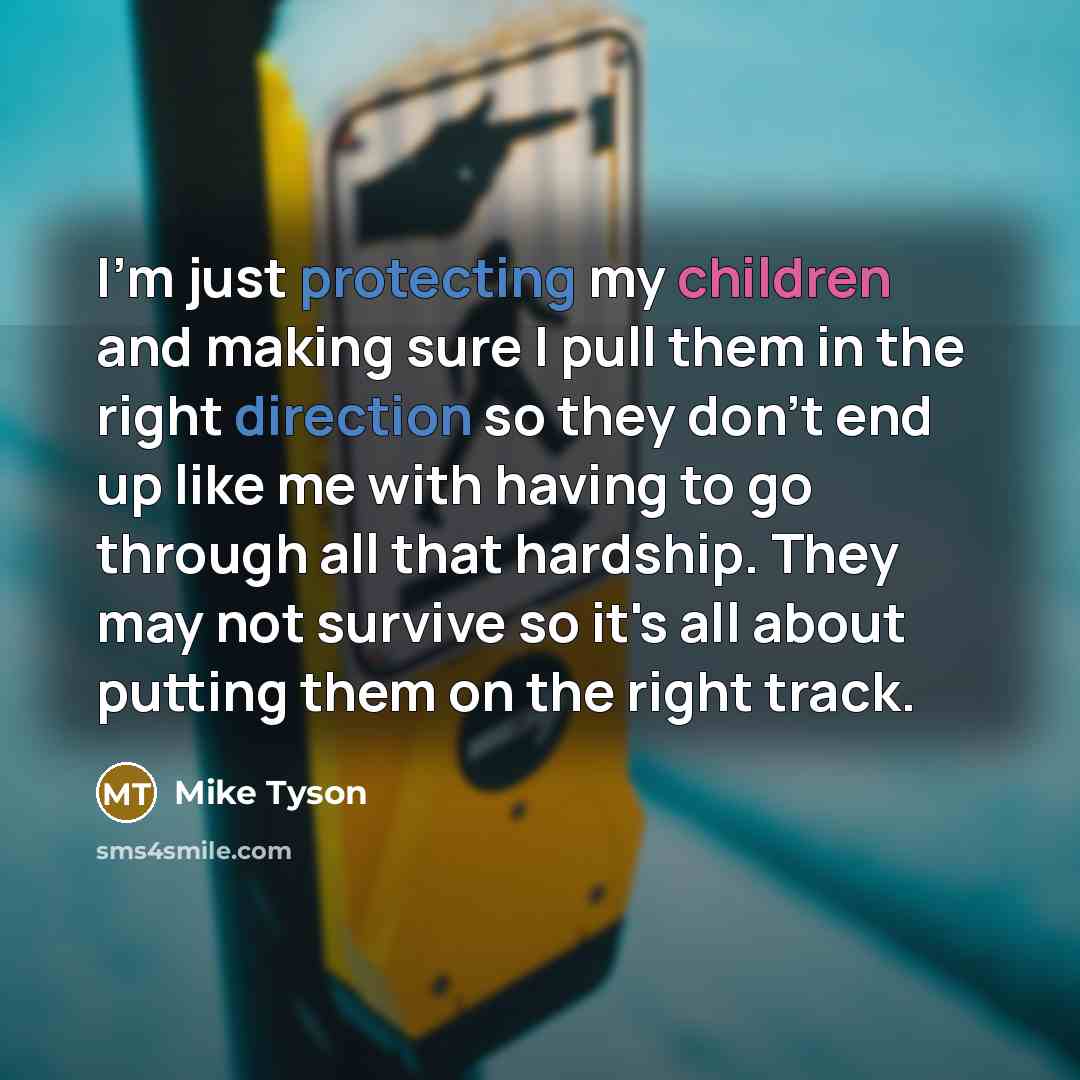 “I'm just protecting my children and making sure I pull them in the right direction so they don't end up like me with having to go through all that hardship. They may not survive so it's all about putting them on the right track.” quote by Mike Tyson