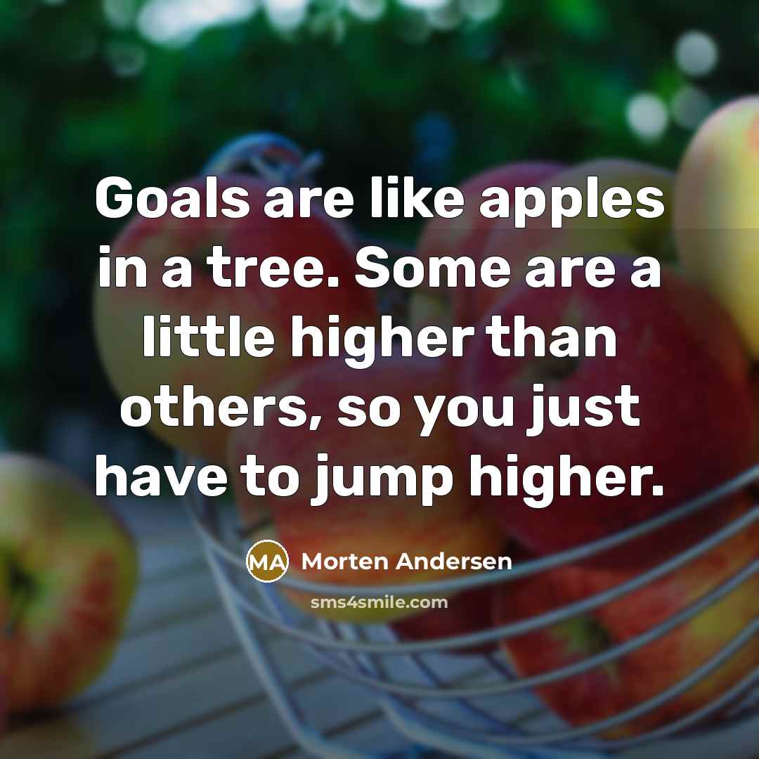 “Goals are like apples in a tree. Some are a little higher than others, so you just have to jump higher.” quote by Morten Andersen