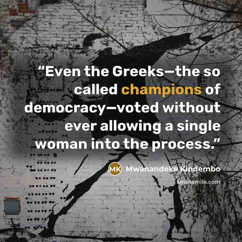 “Even the Greeks—the so called champions of democracy—voted without ever allowing a single woman into the process.” quote by Mwanandeke Kindembo