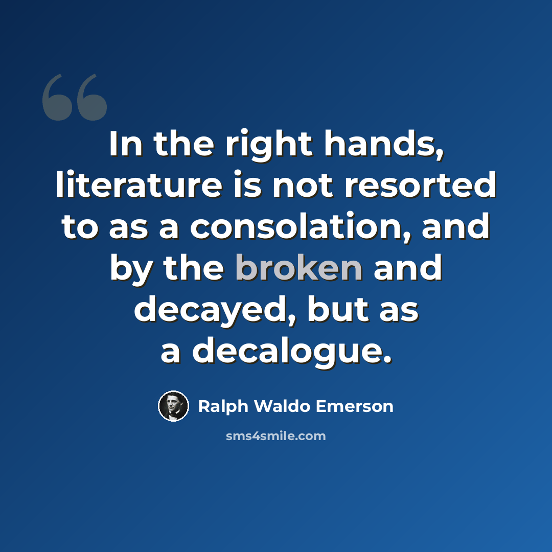 “In the right hands, literature is not resorted to as a consolation, and by the broken and decayed, but as a decalogue.” quote by Ralph Waldo Emerson