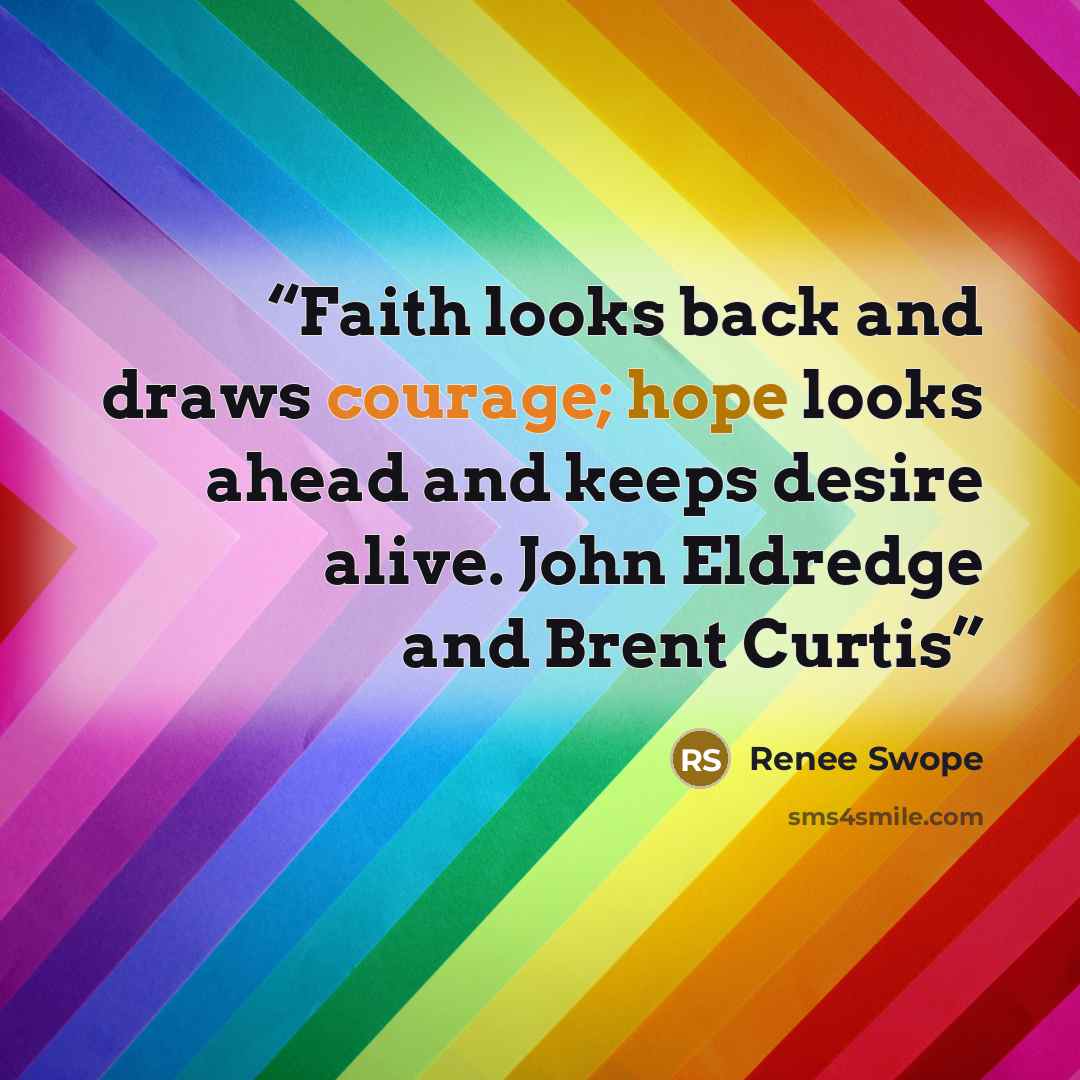 “Faith looks back and draws courage; hope looks ahead and keeps desire alive. John Eldredge and Brent Curtis” quote by Renee Swope