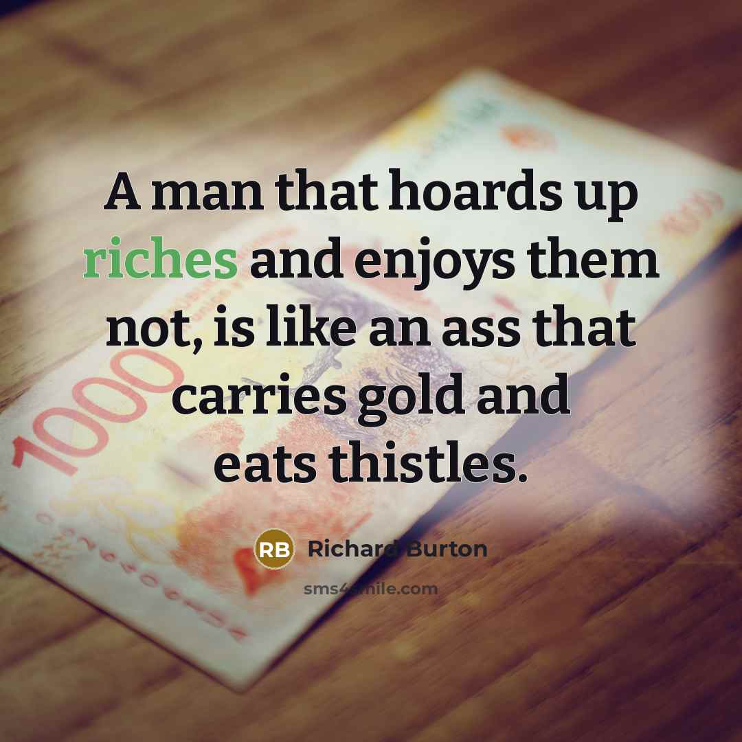 “A man that hoards up riches and enjoys them not, is like an ass that carries gold and eats thistles.” quote by Richard Burton