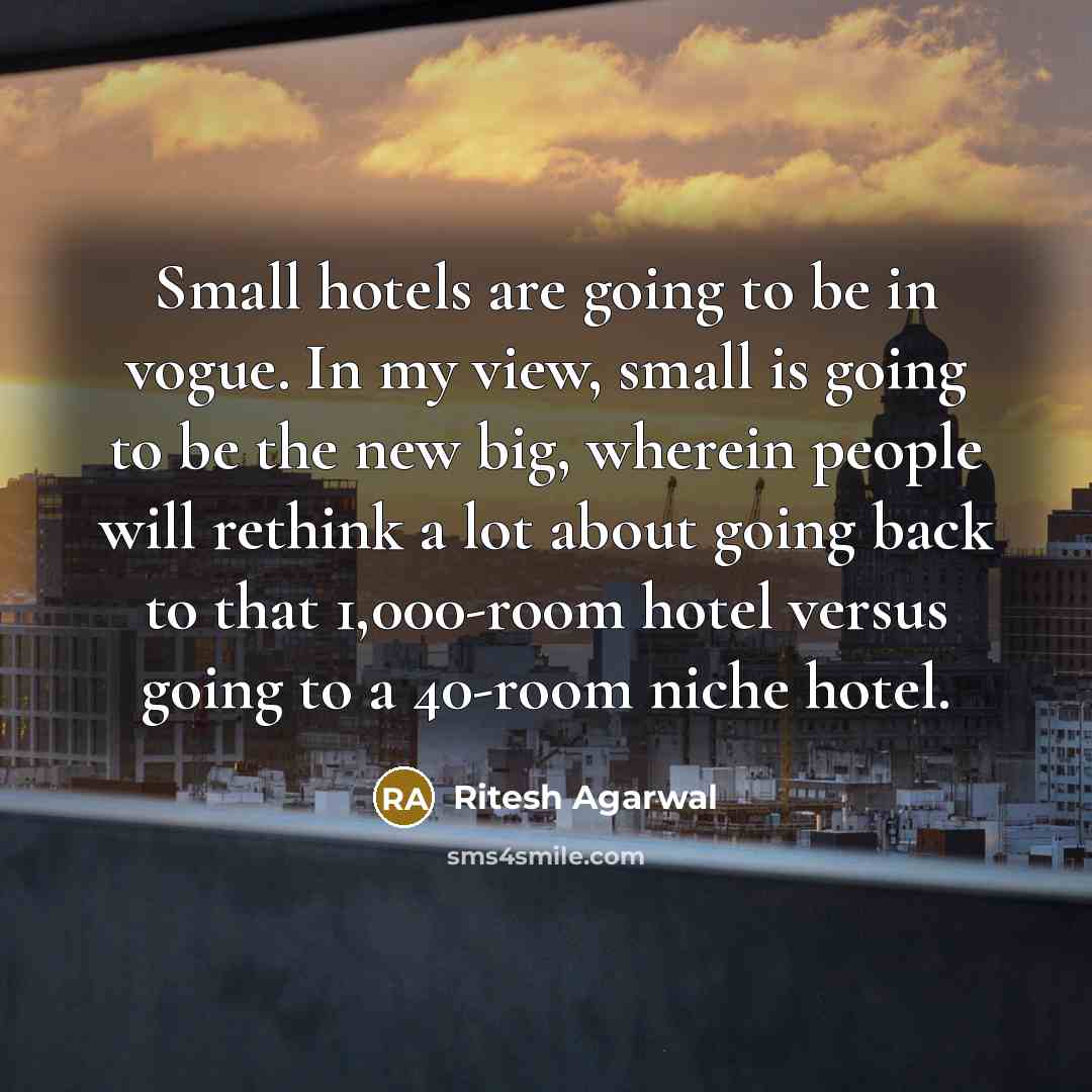 “Small hotels are going to be in vogue. In my view, small is going to be the new big, wherein people will rethink a lot about going back to that 1,000-room hotel versus going to a 40-room niche hotel.” quote by Ritesh Agarwal