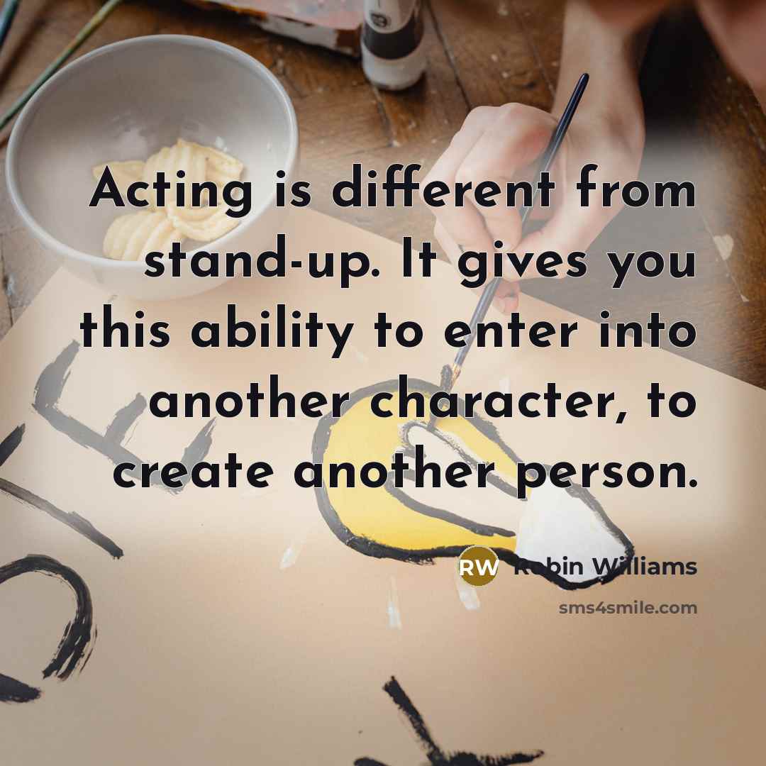 “Acting is different from stand-up. It gives you this ability to enter into another character, to create another person.” quote by Robin Williams