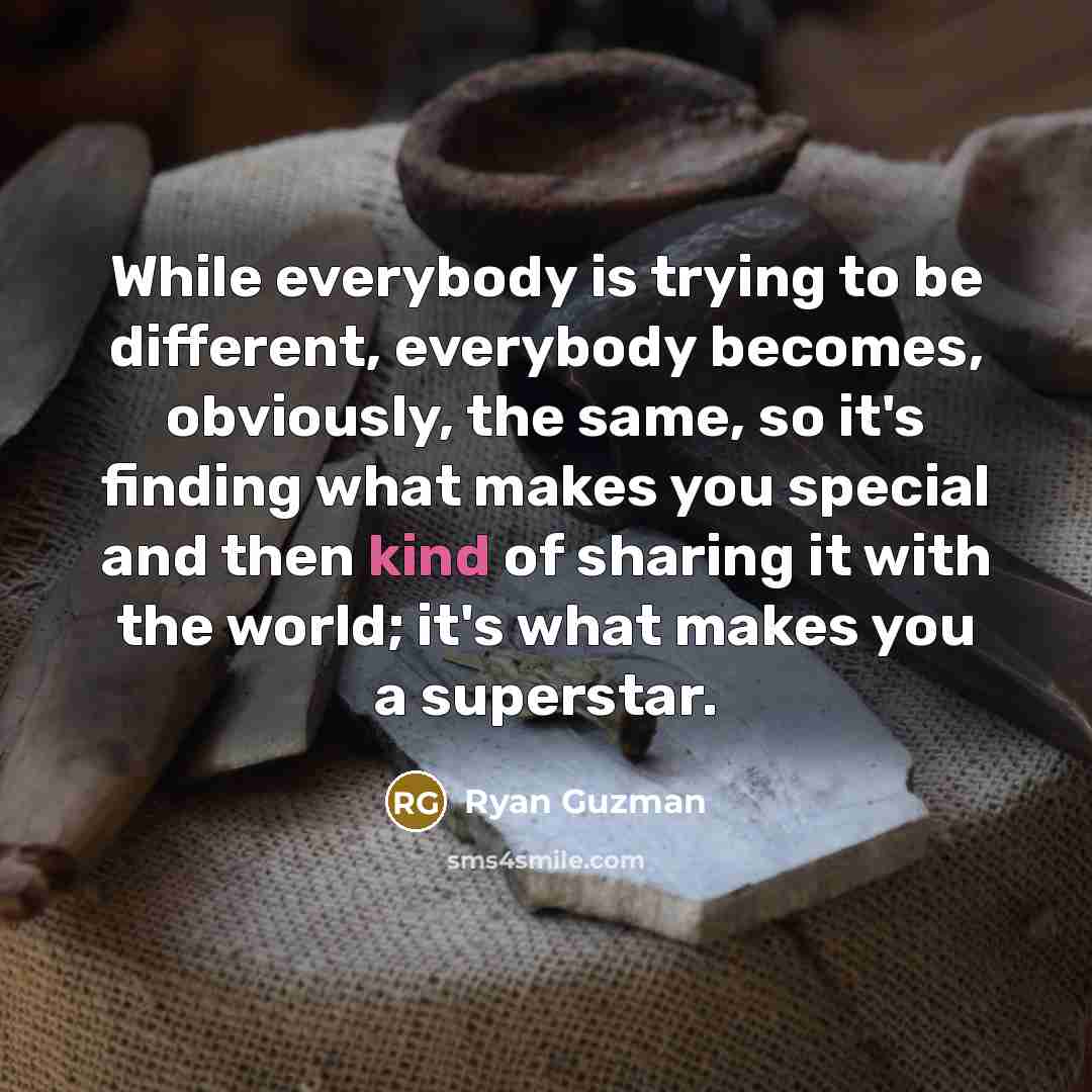 “While everybody is trying to be different, everybody becomes, obviously, the same, so it's finding what makes you special and then kind of sharing it with the world; it's what makes you a superstar.” quote by Ryan Guzman