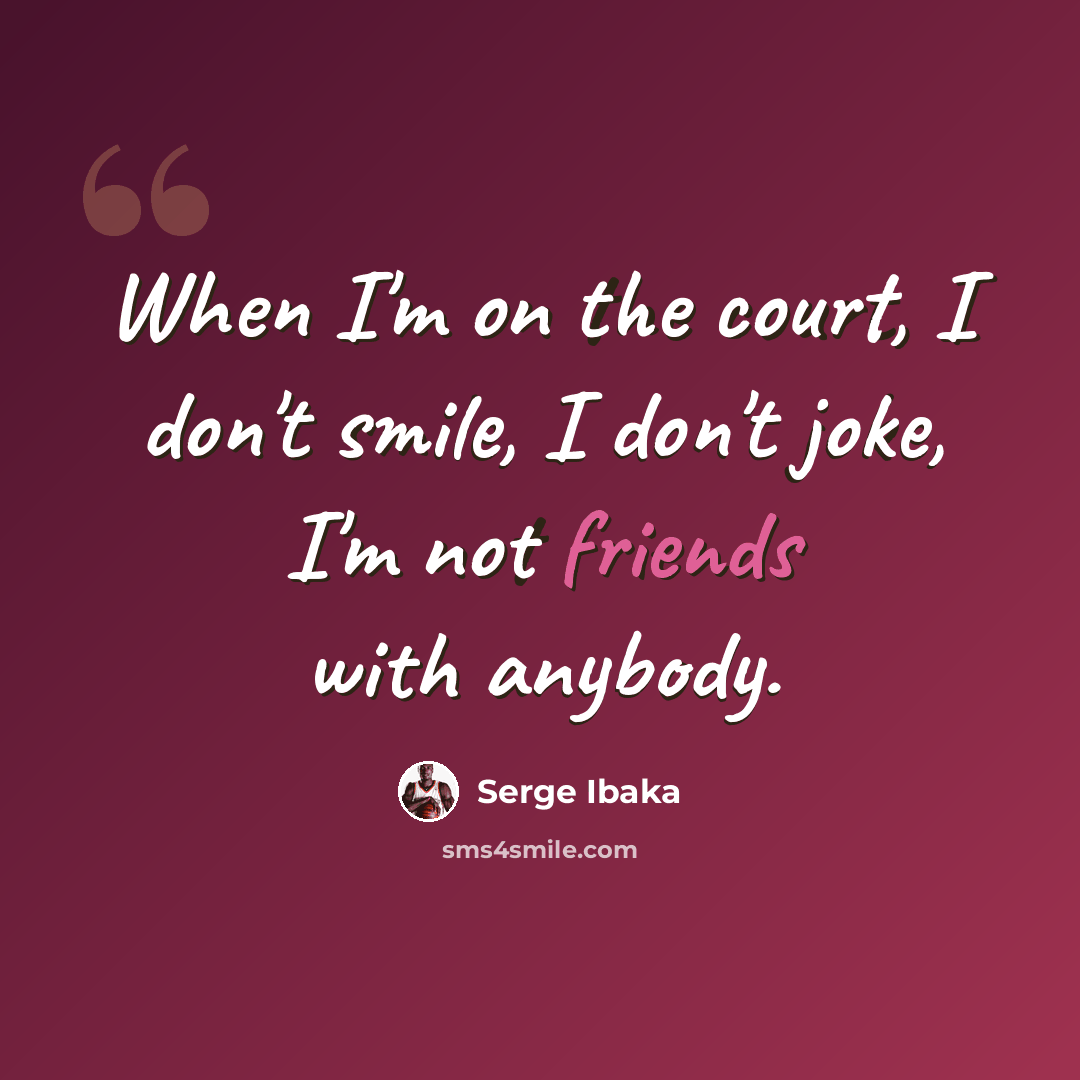 “When I'm on the court, I don't smile, I don't joke, I'm not friends with anybody.” quote by Serge Ibaka