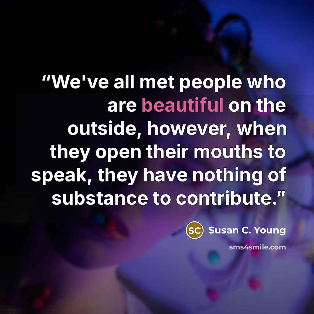 “We've all met people who are beautiful on the outside, however, when they open their mouths to speak, they have nothing of substance to contribute.” quote by Susan C. Young