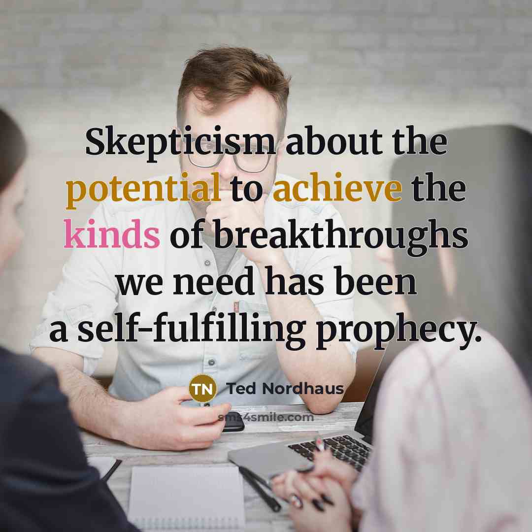 “Skepticism about the potential to achieve the kinds of breakthroughs we need has been a self-fulfilling prophecy.” quote by Ted Nordhaus