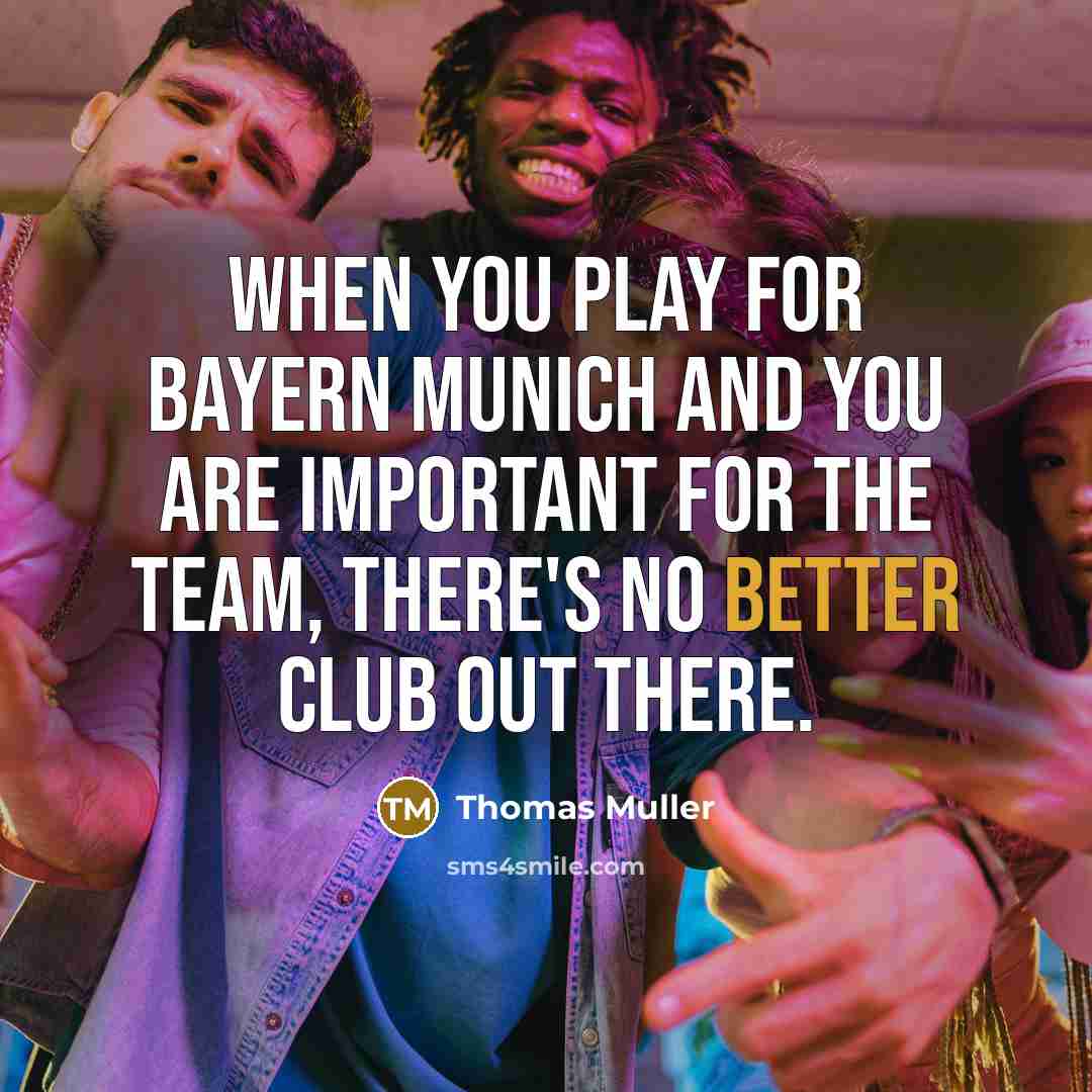 “When you play for Bayern Munich and you are important for the team, there's no better club out there.” quote by Thomas Muller