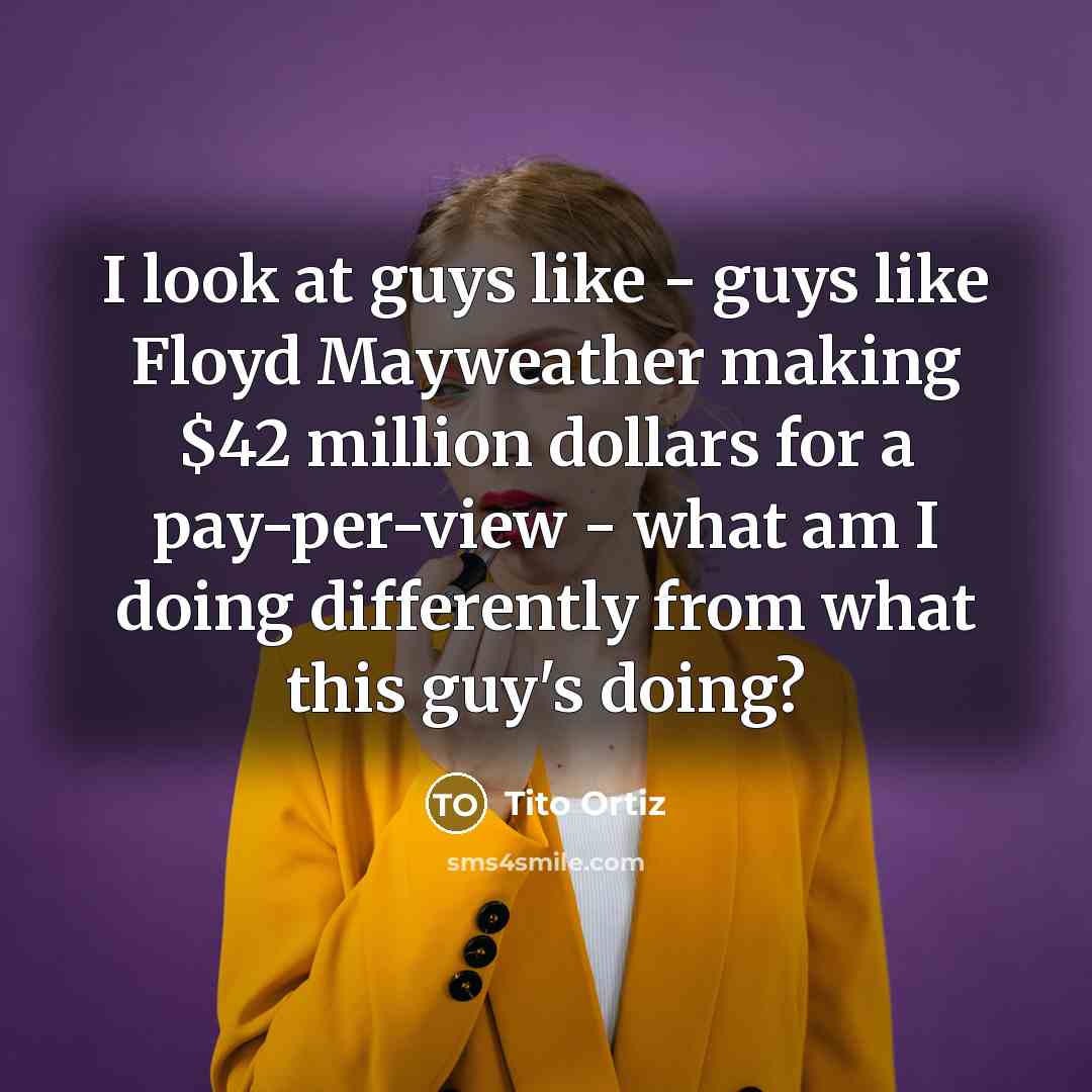 “I look at guys like - guys like Floyd Mayweather making $42 million dollars for a pay-per-view - what am I doing differently from what this guy's doing?” quote by Tito Ortiz