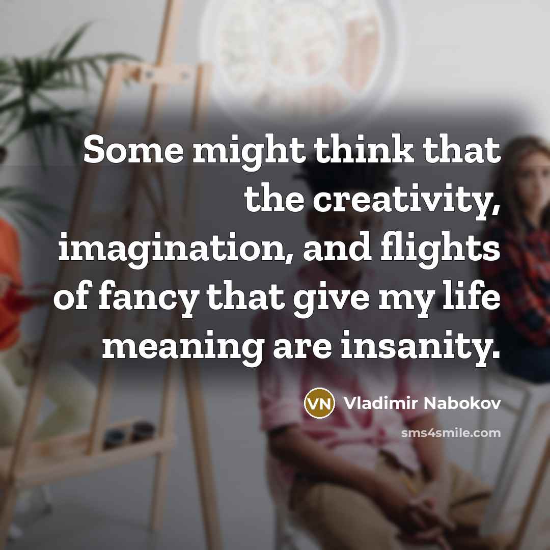 “Some might think that the creativity, imagination, and flights of fancy that give my life meaning are insanity.” quote by Vladimir Nabokov