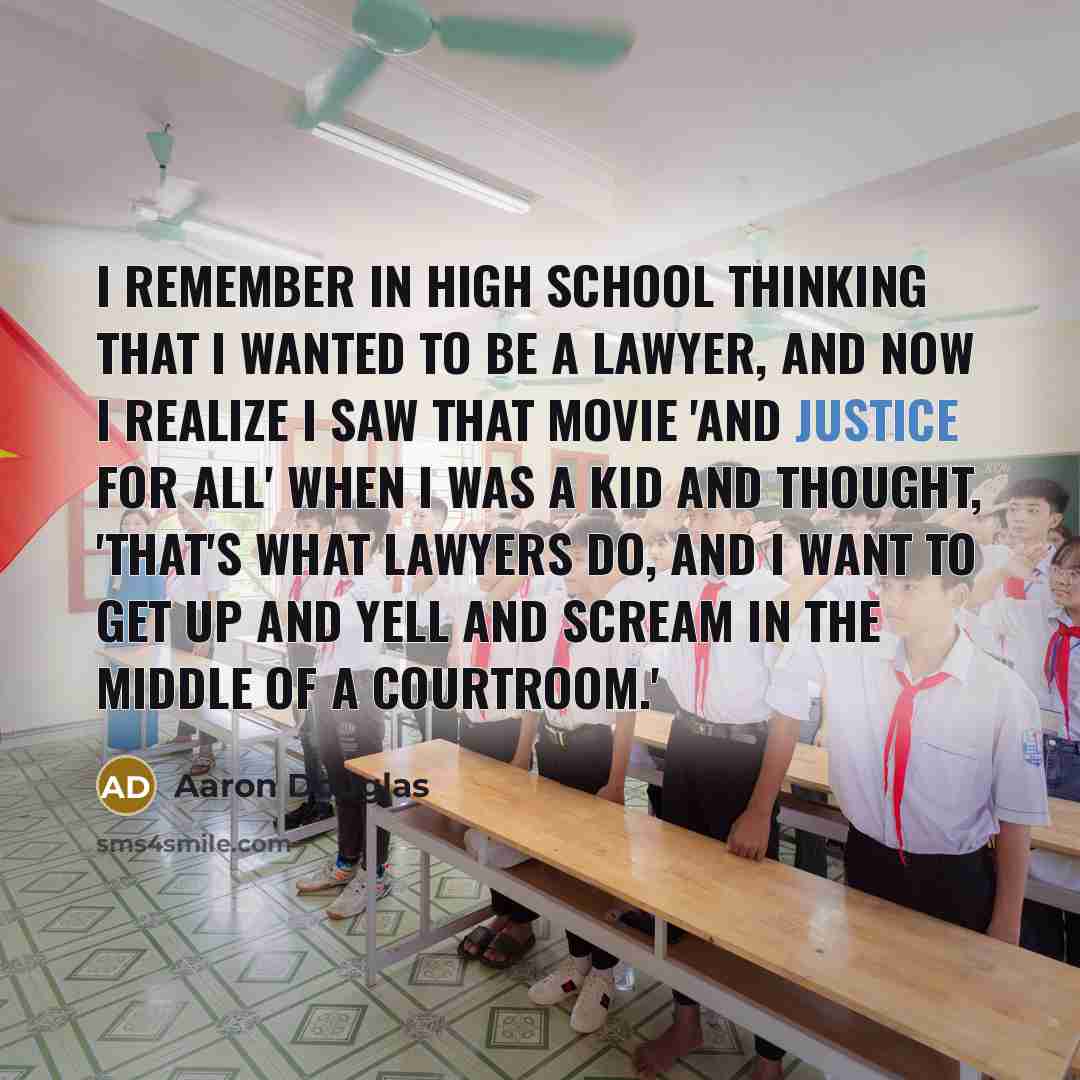 “I remember in high school thinking that I wanted to be a lawyer, and now I realize I saw that movie 'And Justice for All' when I was a kid and thought, 'That's what lawyers do, and I want to get up and yell and scream in the middle of a courtroom.'” quote by Aaron Douglas