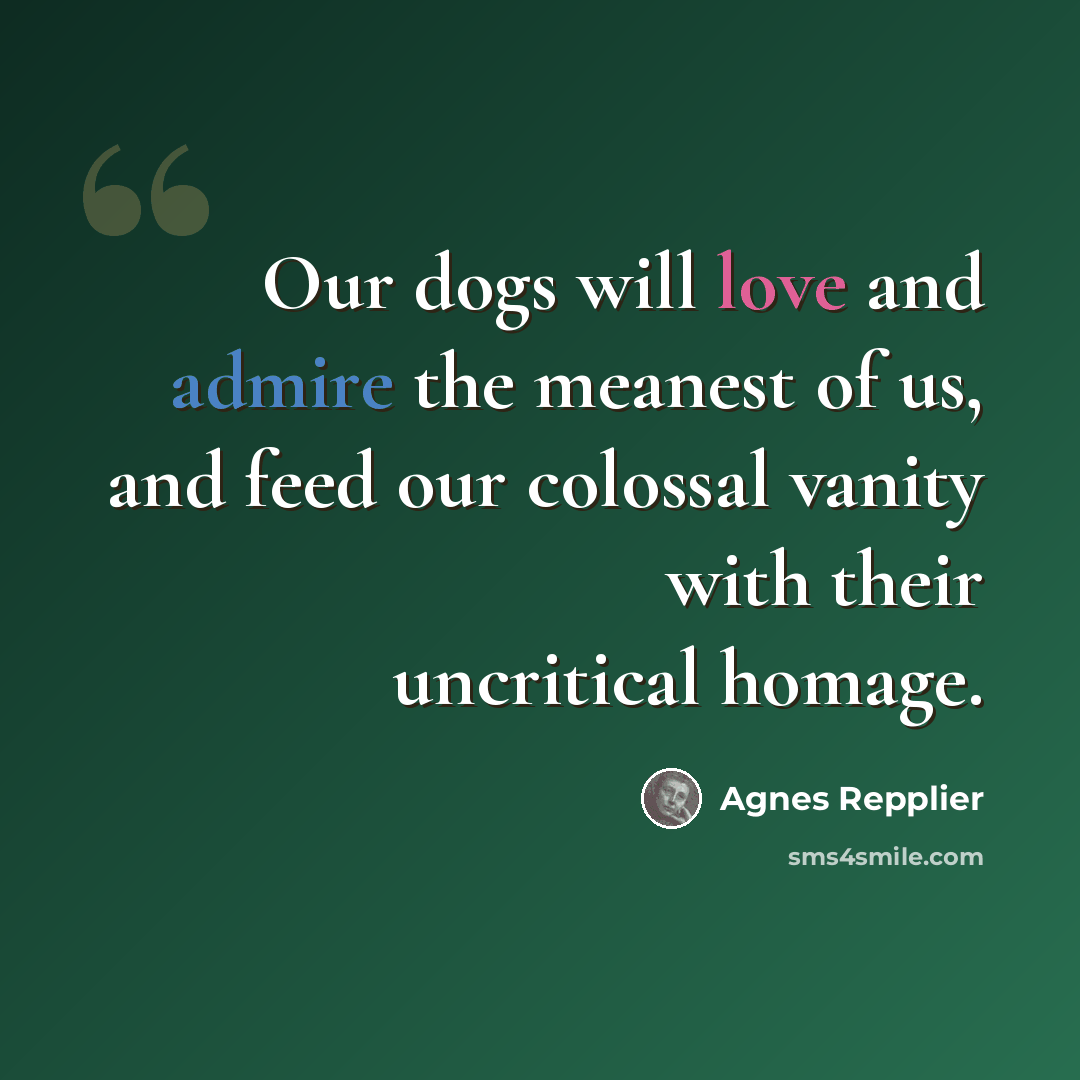 “Our dogs will love and admire the meanest of us, and feed our colossal vanity with their uncritical homage.” quote by Agnes Repplier