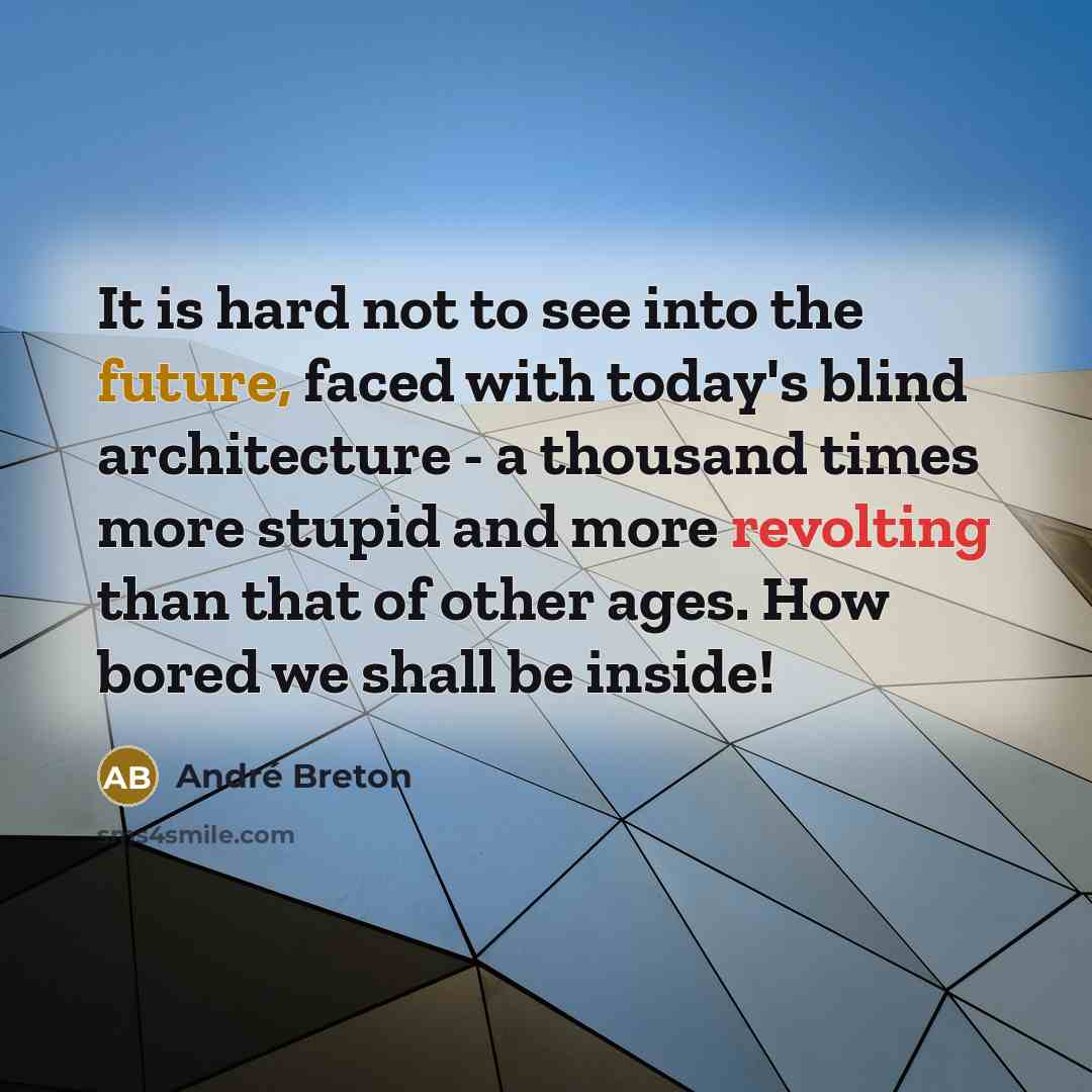 “It is hard not to see into the future, faced with today's blind architecture - a thousand times more stupid and more revolting than that of other ages. How bored we shall be inside!” quote by Andre Breton