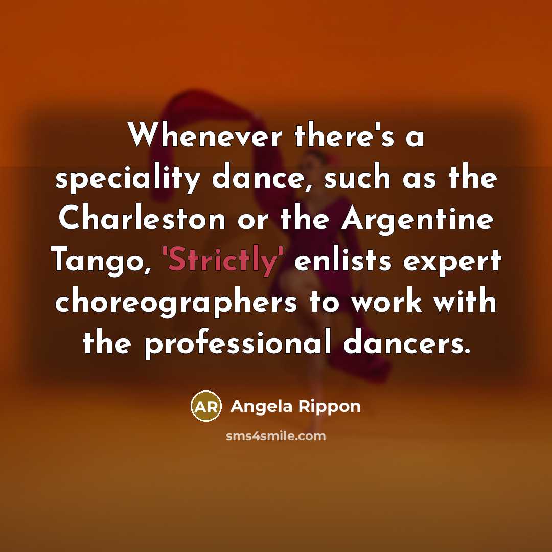 “Whenever there's a speciality dance, such as the Charleston or the Argentine Tango, 'Strictly' enlists expert choreographers to work with the professional dancers.” quote by Angela Rippon