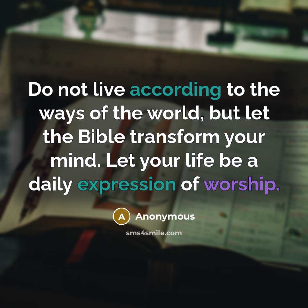 “Do not live according to the ways of the world, but let the Bible transform your mind. Let your life be a daily expression of worship.” quote by Anonymous