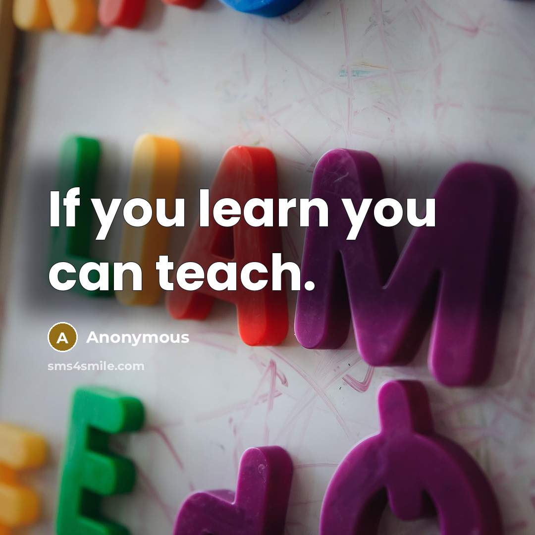 “If you learn you can teach.” quote by Anonymous