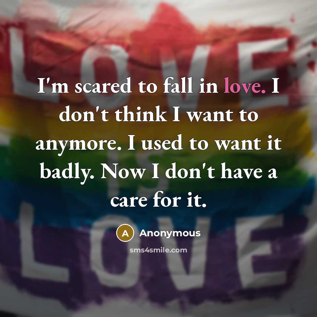 “I'm scared to fall in love. I don't think I want to anymore. I used to want it badly. Now I don't have a care for it.” quote by Anonymous