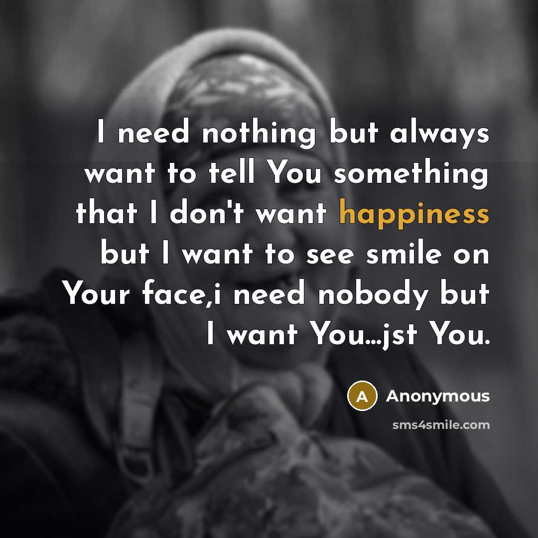 “I need nothing but always want to tell You something that I don't want happiness but I want to see smile on Your face,i need nobody but I want You...jst You.” quote by Anonymous