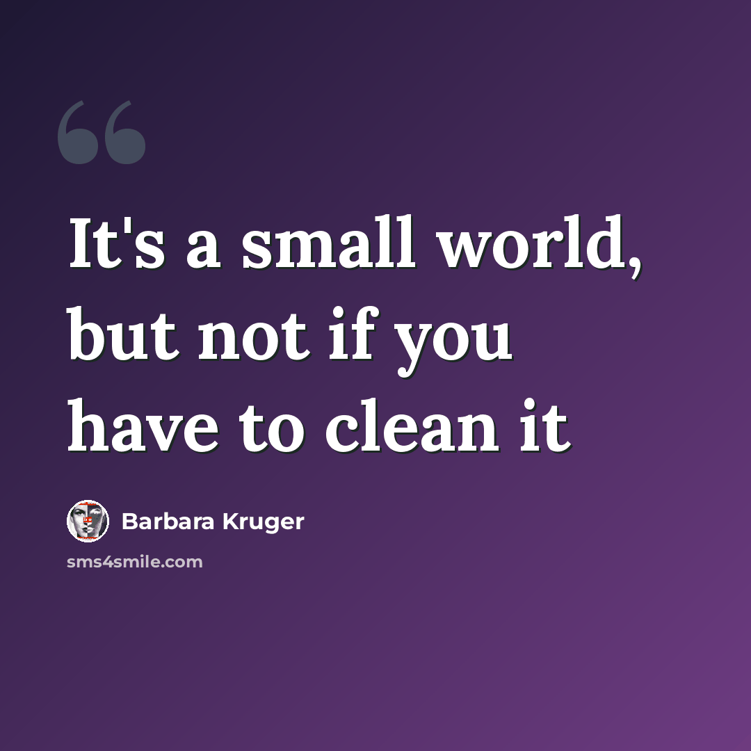 “It's a small world, but not if you have to clean it” quote by Barbara Kruger